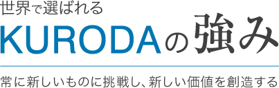 世界で選ばれるKURODAの強み 常に新しいものに調整し、新しい価値を創造する 