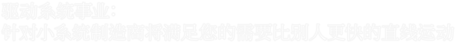 驱动系统事业：针对小系统制造商将满足您的需要比别人更快的直线运动